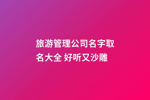 旅游管理公司名字取名大全 好听又沙雕-第1张-公司起名-玄机派